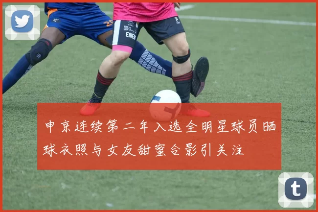申京连续第二年入选全明星球员晒球衣照与女友甜蜜合影引关注