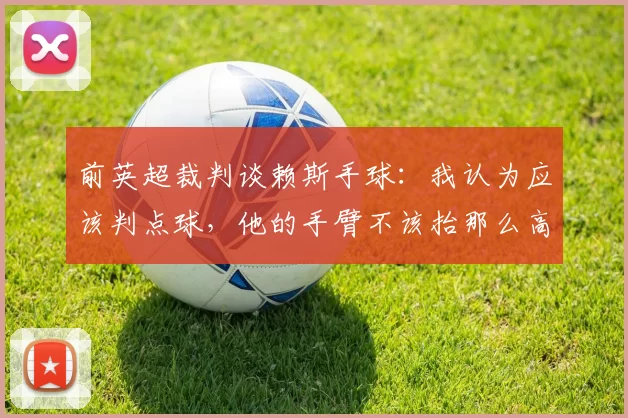 前英超裁判谈赖斯手球：我认为应该判点球，他的手臂不该抬那么高