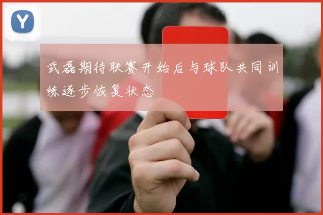 武磊期待联赛开始后与球队共同训练逐步恢复状态