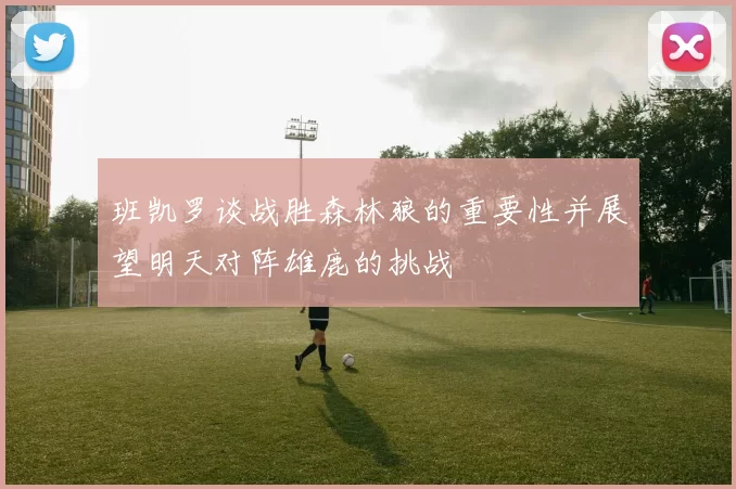班凯罗谈战胜森林狼的重要性并展望明天对阵雄鹿的挑战