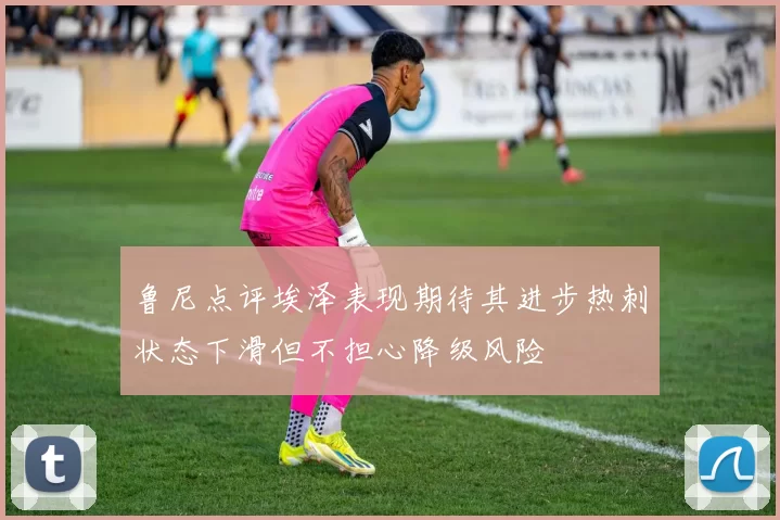 鲁尼点评埃泽表现期待其进步热刺状态下滑但不担心降级风险