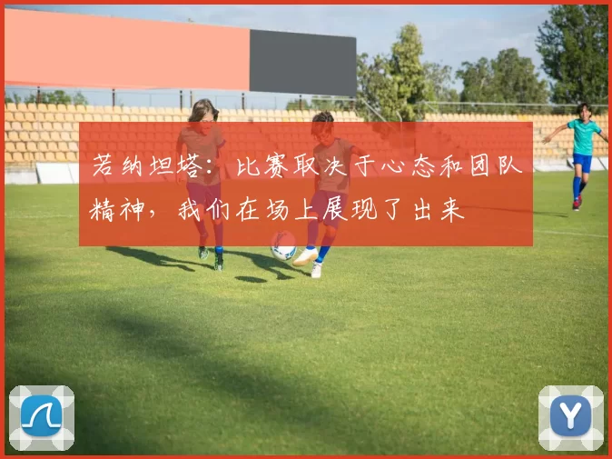 若纳坦塔：比赛取决于心态和团队精神，我们在场上展现了出来