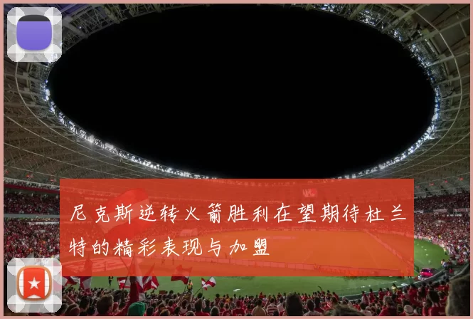 尼克斯逆转火箭胜利在望期待杜兰特的精彩表现与加盟