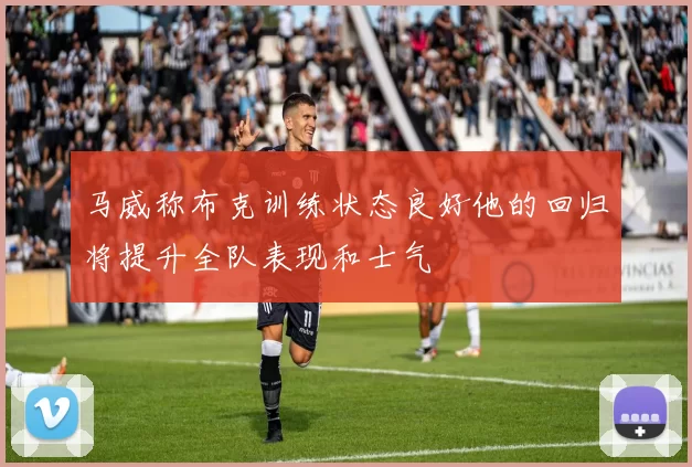 马威称布克训练状态良好他的回归将提升全队表现和士气