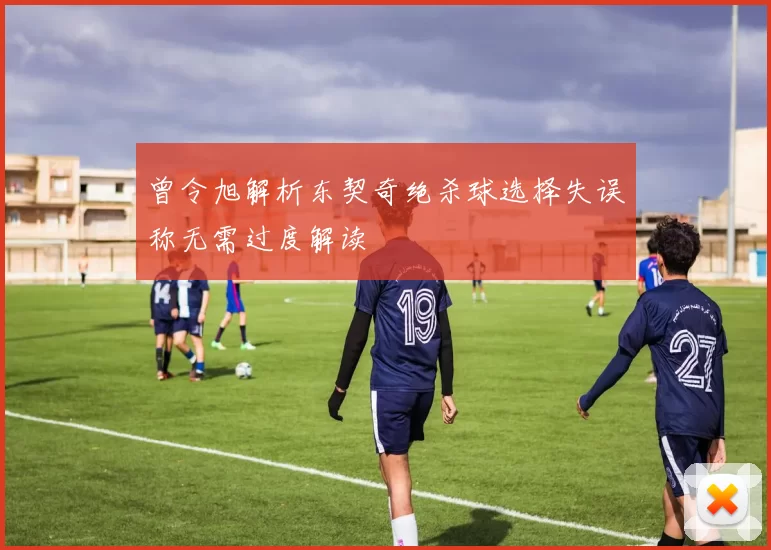 曾令旭解析东契奇绝杀球选择失误称无需过度解读