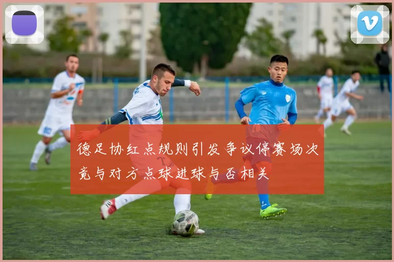 德足协红点规则引发争议停赛场次竟与对方点球进球与否相关