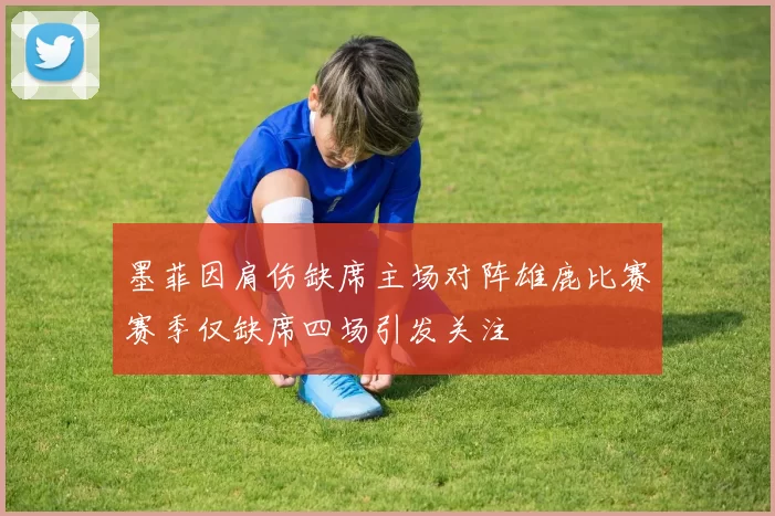 墨菲因肩伤缺席主场对阵雄鹿比赛赛季仅缺席四场引发关注