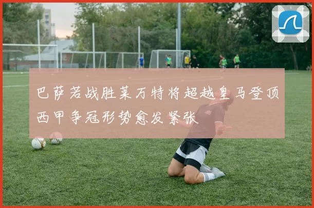 巴萨若战胜莱万特将超越皇马登顶西甲争冠形势愈发紧张