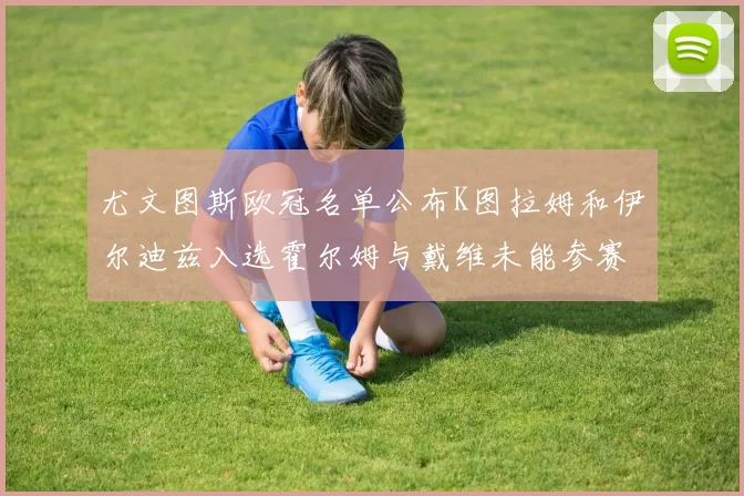 尤文图斯欧冠名单公布K图拉姆和伊尔迪兹入选霍尔姆与戴维未能参赛