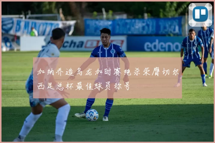 加纳乔造乌龙加时赛绝杀荣膺切尔西足总杯最佳球员称号