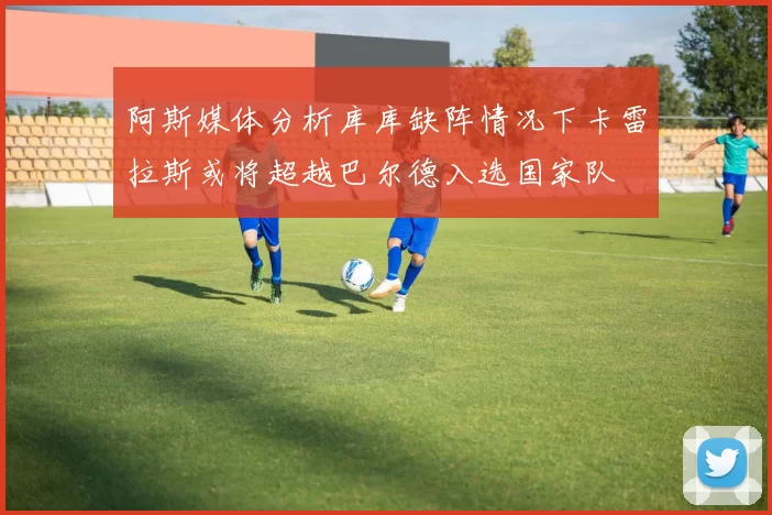 阿斯媒体分析库库缺阵情况下卡雷拉斯或将超越巴尔德入选国家队