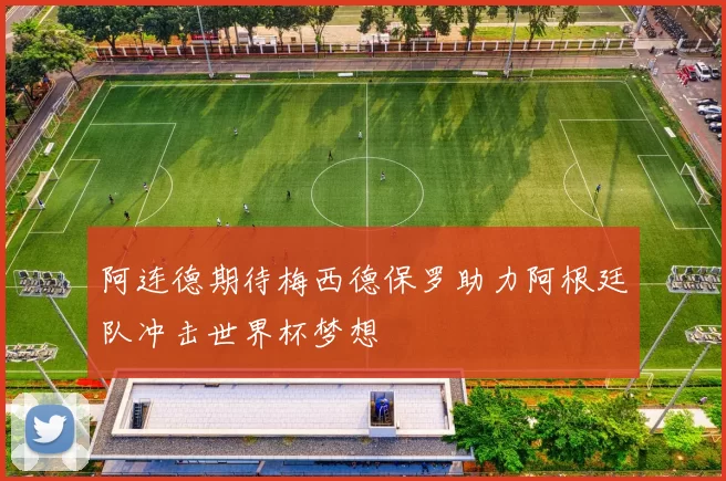 阿连德期待梅西德保罗助力阿根廷队冲击世界杯梦想