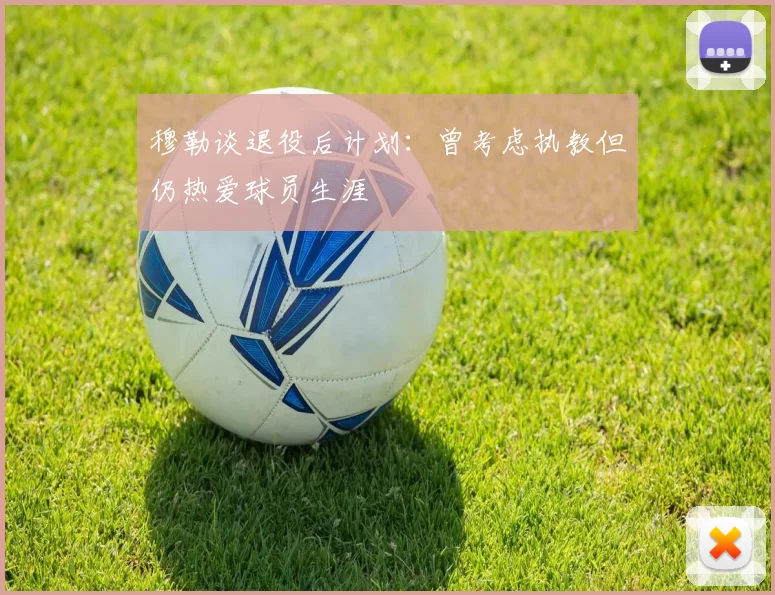 穆勒谈退役后计划：曾考虑执教但仍热爱球员生涯