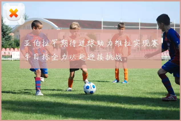 亚伯拉罕期待进球助力维拉实现赛季目标全力以赴迎接挑战