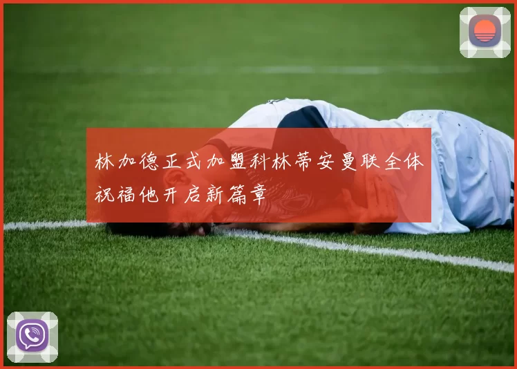 林加德正式加盟科林蒂安曼联全体祝福他开启新篇章