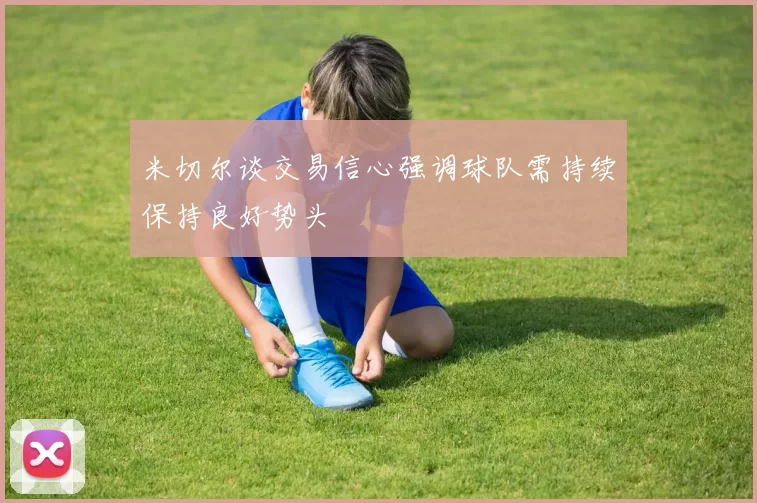米切尔谈交易信心强调球队需持续保持良好势头