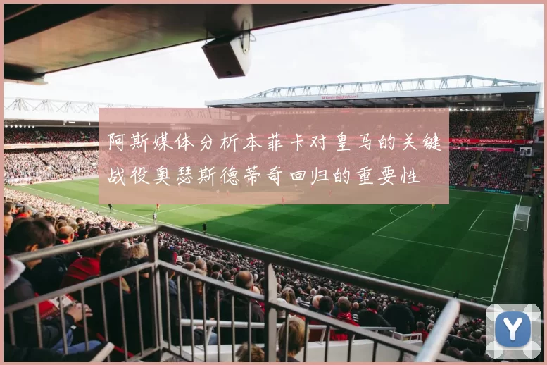 阿斯媒体分析本菲卡对皇马的关键战役奥瑟斯德蒂奇回归的重要性