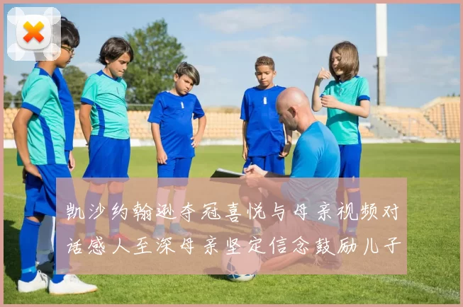 凯沙约翰逊夺冠喜悦与母亲视频对话感人至深母亲坚定信念鼓励儿子追梦