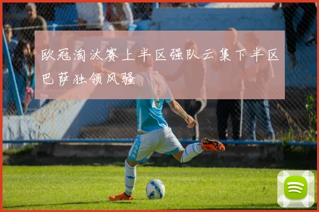 欧冠淘汰赛上半区强队云集下半区巴萨独领风骚