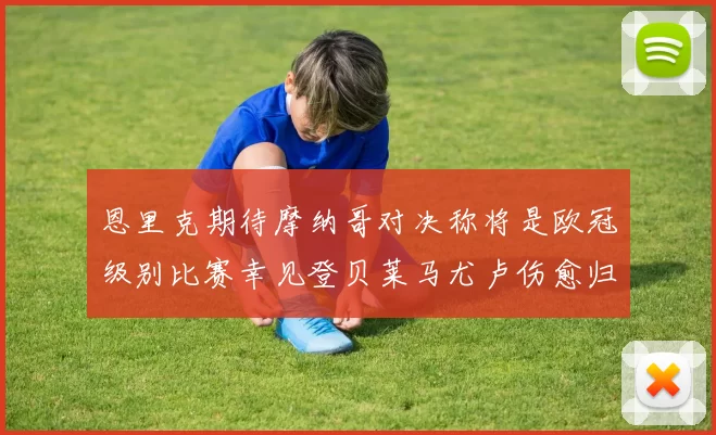 恩里克期待摩纳哥对决称将是欧冠级别比赛幸见登贝莱马尤卢伤愈归队