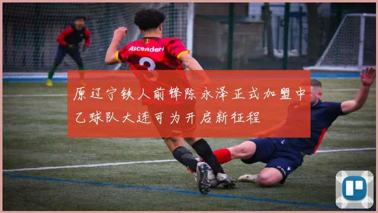 原辽宁铁人前锋陈永泽正式加盟中乙球队大连可为开启新征程