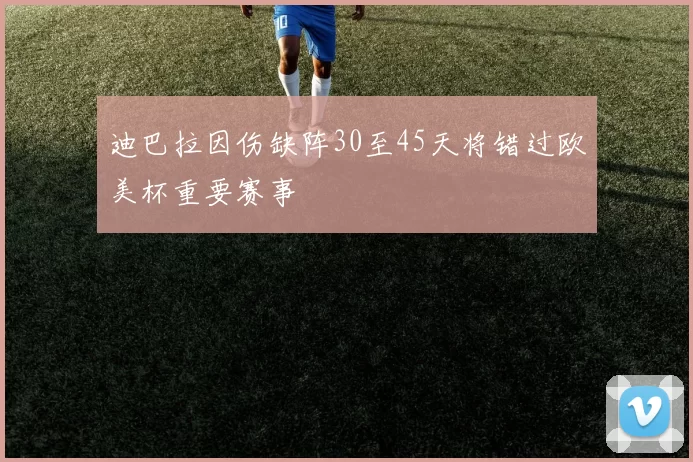 迪巴拉因伤缺阵30至45天将错过欧美杯重要赛事