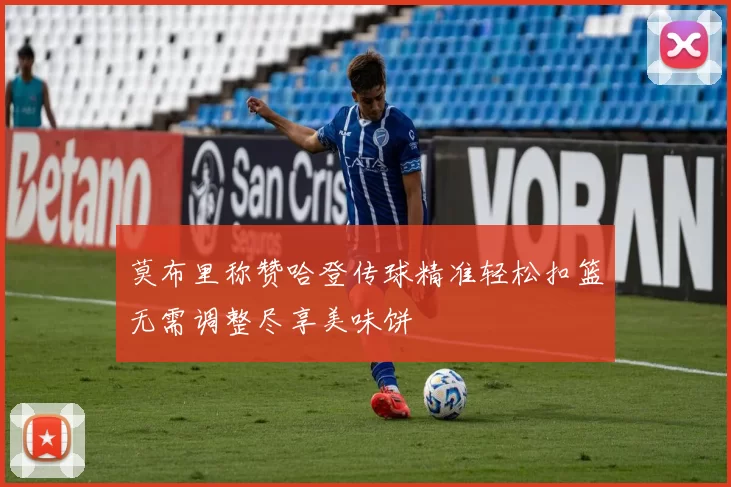 莫布里称赞哈登传球精准轻松扣篮无需调整尽享美味饼