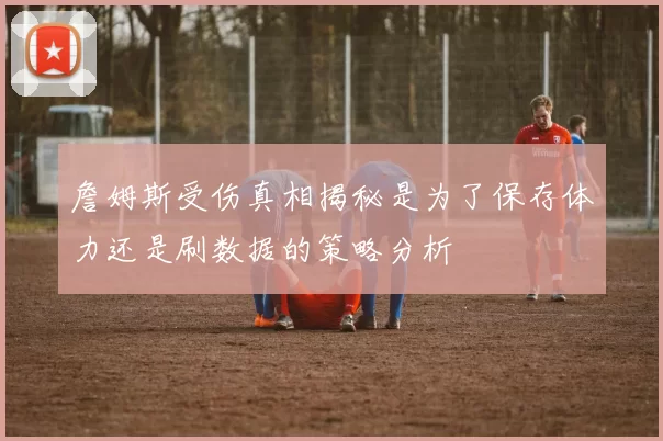 詹姆斯受伤真相揭秘是为了保存体力还是刷数据的策略分析