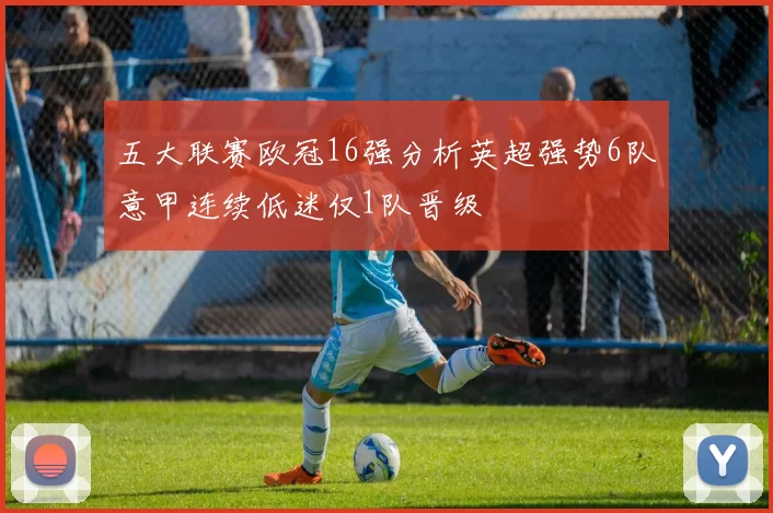 五大联赛欧冠16强分析英超强势6队意甲连续低迷仅1队晋级