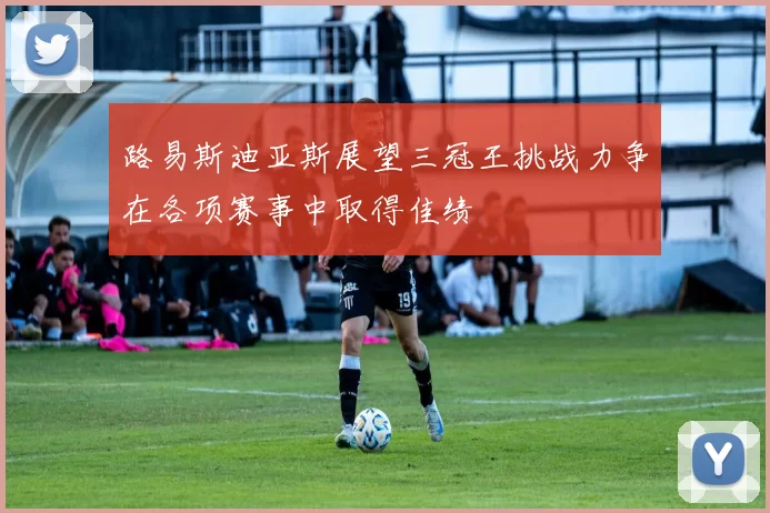 路易斯迪亚斯展望三冠王挑战力争在各项赛事中取得佳绩