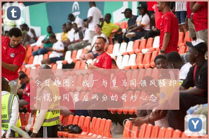 今日趣图：我厂与皇马同领风骚却心慌如同落后两分的奇妙心态