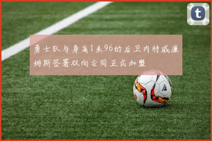 勇士队与身高1米96的后卫内特威廉姆斯签署双向合同正式加盟