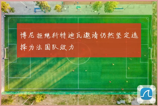 博尼拒绝科特迪瓦邀请仍然坚定选择为法国队效力