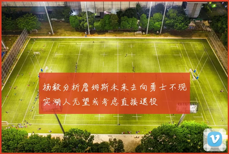 杨毅分析詹姆斯未来去向勇士不现实湖人无望或考虑直接退役